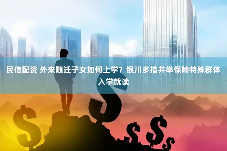 民信配资 外来随迁子女如何上学？银川多措并举保障特殊群体入学就读