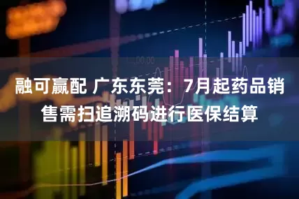 融可赢配 广东东莞：7月起药品销售需扫追溯码进行医保结算