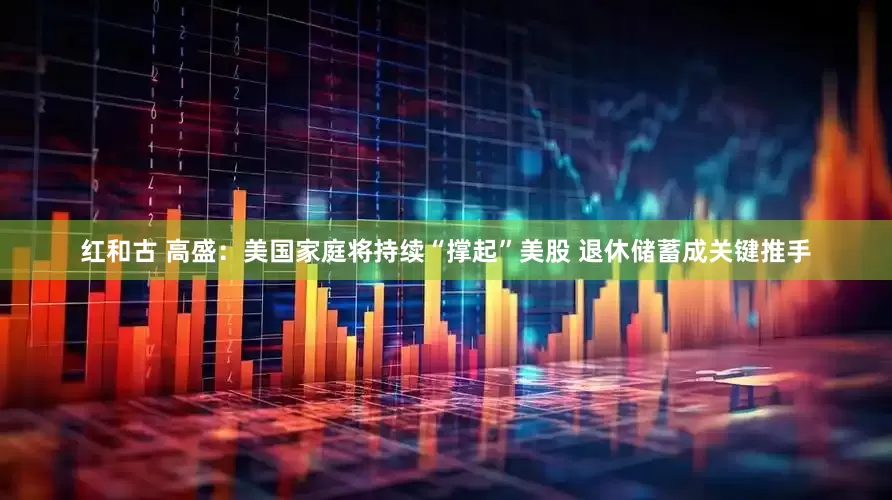 红和古 高盛：美国家庭将持续“撑起”美股 退休储蓄成关键推手