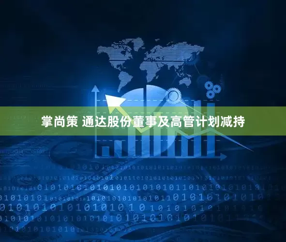 掌尚策 通达股份董事及高管计划减持