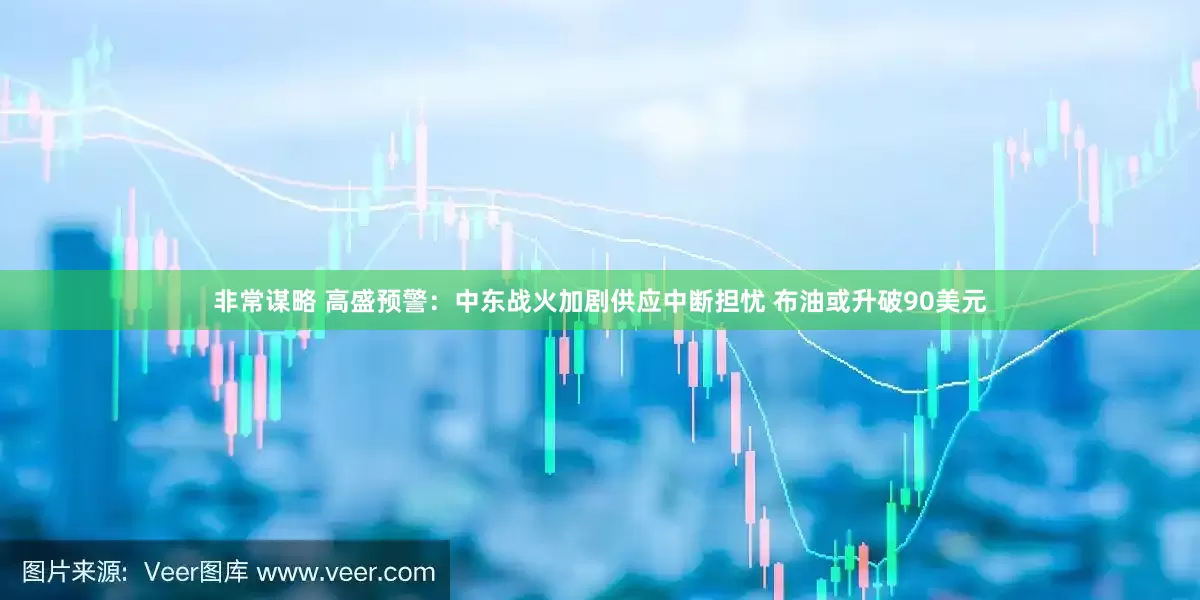 非常谋略 高盛预警：中东战火加剧供应中断担忧 布油或升破90美元