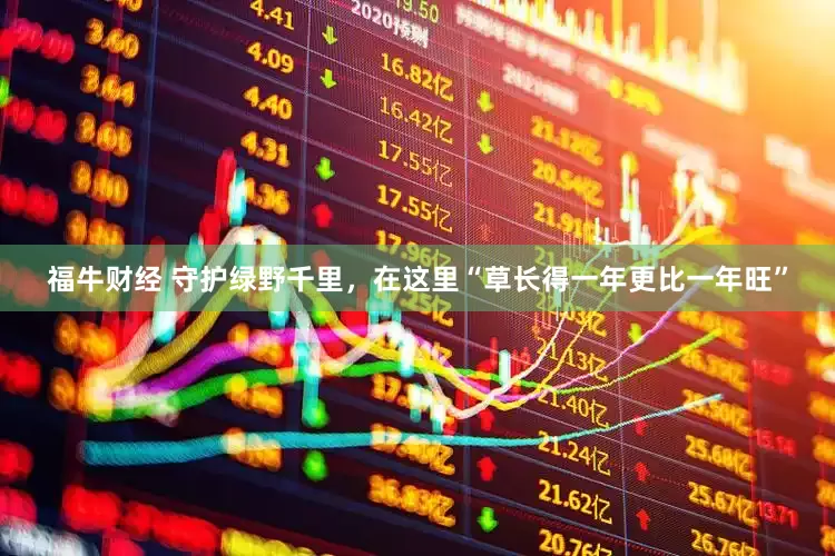 福牛财经 守护绿野千里，在这里“草长得一年更比一年旺”