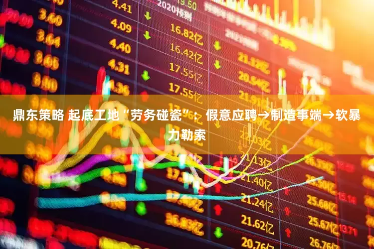 鼎东策略 起底工地“劳务碰瓷”：假意应聘→制造事端→软暴力勒索