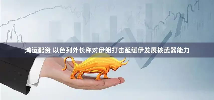 鸿运配资 以色列外长称对伊朗打击延缓伊发展核武器能力