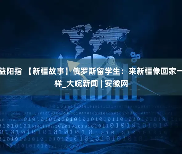 益阳指 【新疆故事】俄罗斯留学生：来新疆像回家一样_大皖新闻 | 安徽网