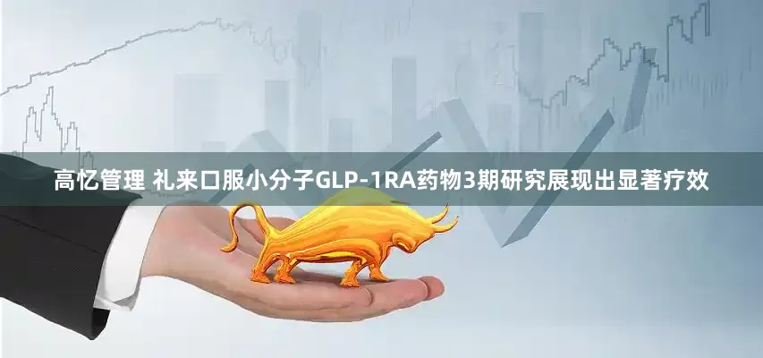 高忆管理 礼来口服小分子GLP-1RA药物3期研究展现出显著疗效