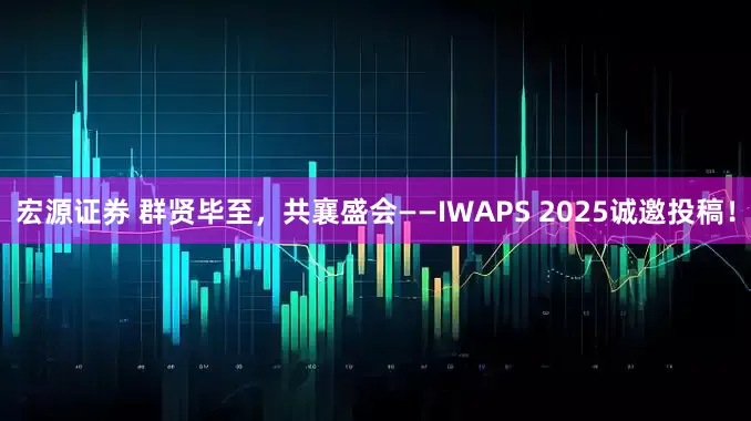 宏源证券 群贤毕至，共襄盛会——IWAPS 2025诚邀投稿！