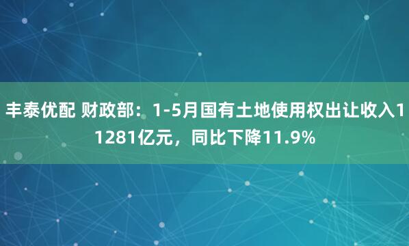 丰泰优配 财政部：1-5月国有土地使用权出让收入11281亿元，同比下降11.9%