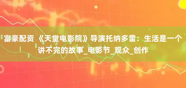 富豪配资 《天堂电影院》导演托纳多雷：生活是一个讲不完的故事_电影节_观众_创作