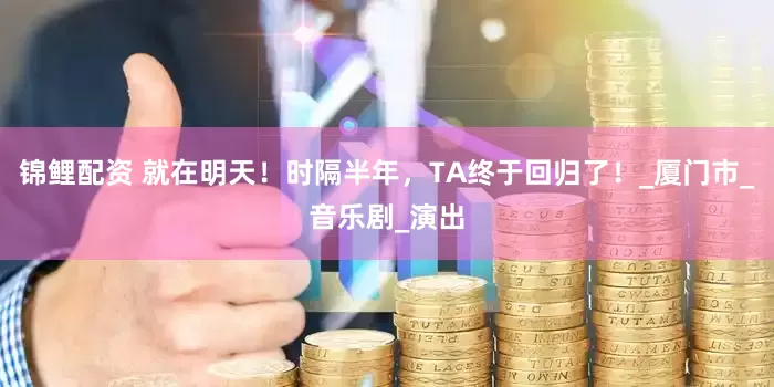 锦鲤配资 就在明天！时隔半年，TA终于回归了！_厦门市_音乐剧_演出