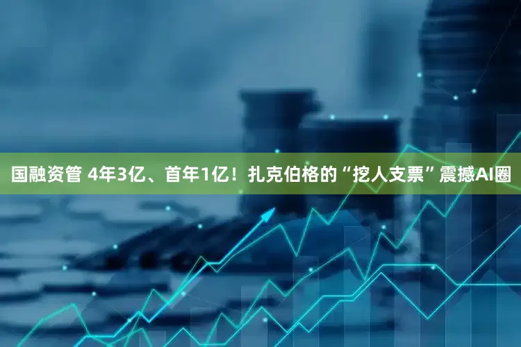 国融资管 4年3亿、首年1亿！扎克伯格的“挖人支票”震撼AI圈