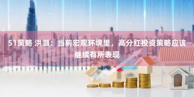 51策略 洪灝：当前宏观环境里，高分红投资策略应该继续有所表现
