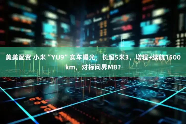 美美配资 小米“YU9”实车曝光，长超5米3，增程+续航1500km，对标问界M8？