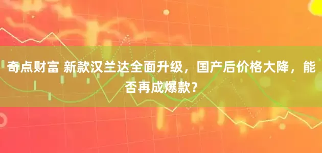 奇点财富 新款汉兰达全面升级，国产后价格大降，能否再成爆款？
