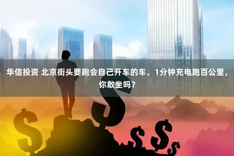 华信投资 北京街头要跑会自己开车的车，1分钟充电跑百公里，你敢坐吗？