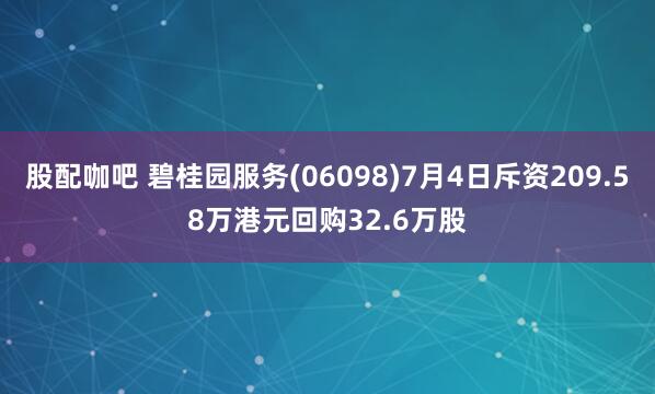 股配咖吧 碧桂园服务(06098)7月4日斥资209.58万港元回购32.6万股