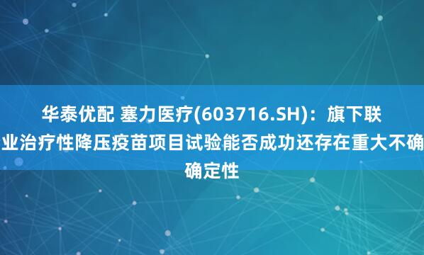 华泰优配 塞力医疗(603716.SH)：旗下联营企业治疗性降压疫苗项目试验能否成功还存在重大不确定性