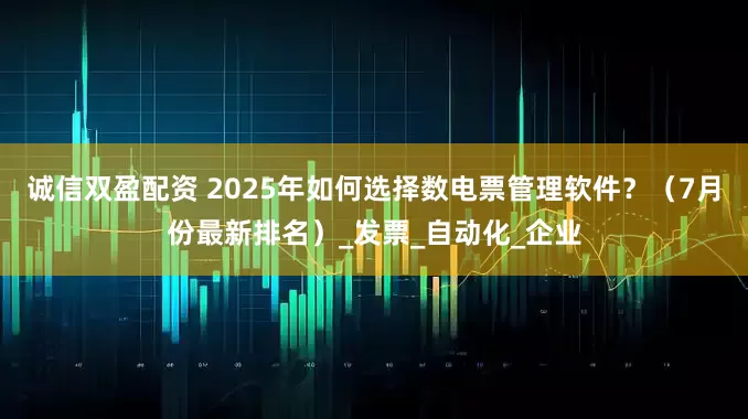 诚信双盈配资 2025年如何选择数电票管理软件？（7月份最新排名）_发票_自动化_企业