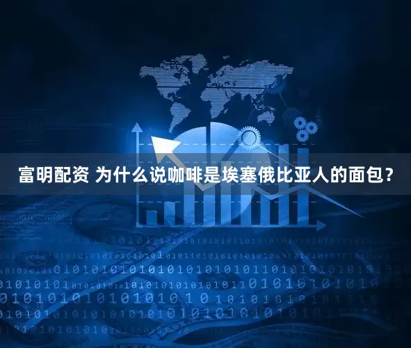 富明配资 为什么说咖啡是埃塞俄比亚人的面包？