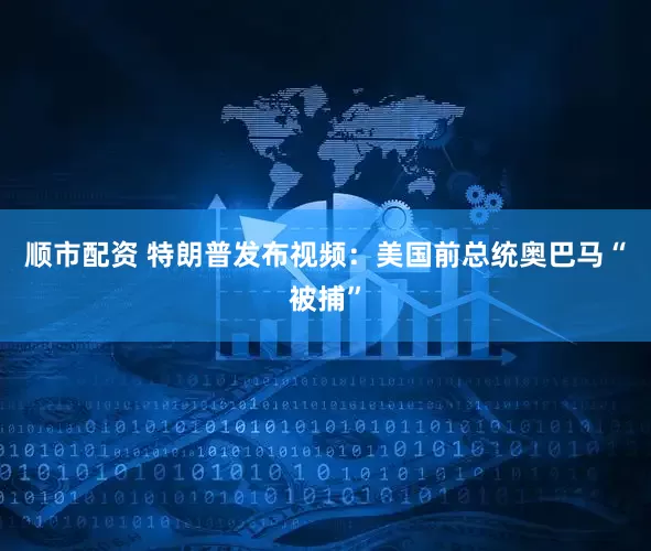 顺市配资 特朗普发布视频：美国前总统奥巴马“被捕”