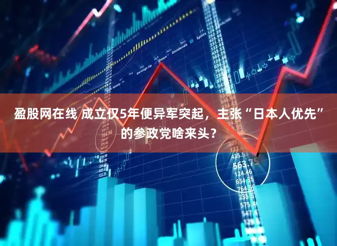盈股网在线 成立仅5年便异军突起，主张“日本人优先”的参政党啥来头？