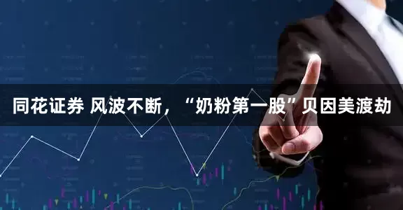 同花证券 风波不断，“奶粉第一股”贝因美渡劫