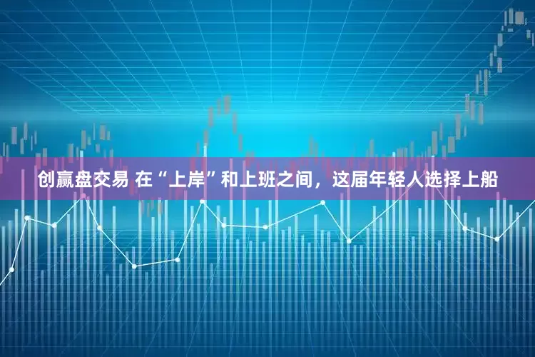 创赢盘交易 在“上岸”和上班之间，这届年轻人选择上船