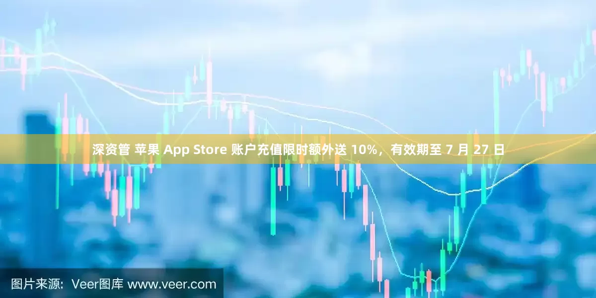 深资管 苹果 App Store 账户充值限时额外送 10%，有效期至 7 月 27 日