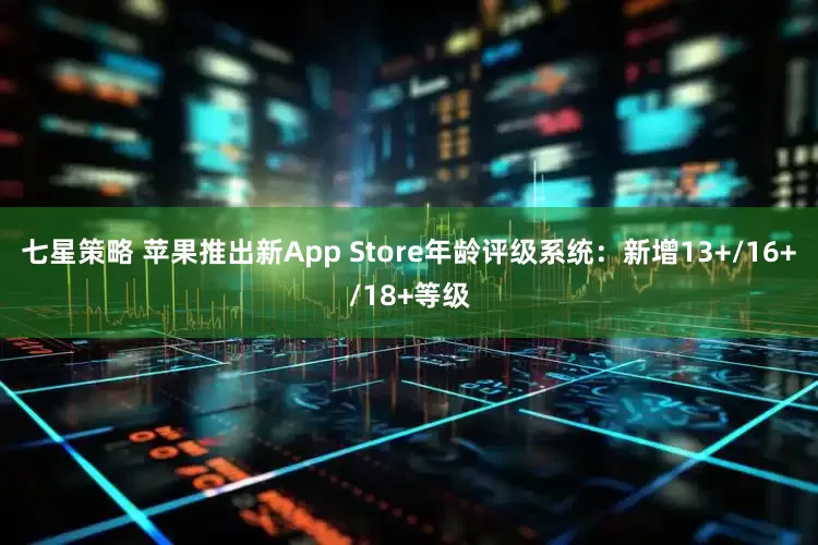 七星策略 苹果推出新App Store年龄评级系统：新增13+/16+/18+等级