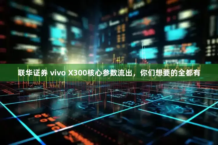 联华证券 vivo X300核心参数流出，你们想要的全都有