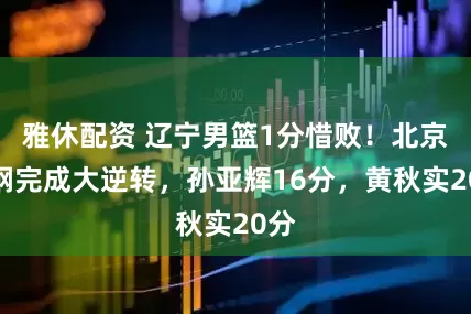 雅休配资 辽宁男篮1分惜败！北京首钢完成大逆转，孙亚辉16分，黄秋实20分