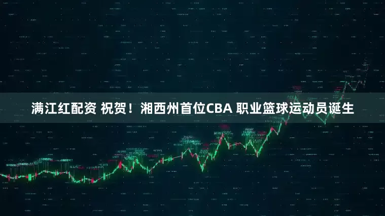满江红配资 祝贺！湘西州首位CBA 职业篮球运动员诞生