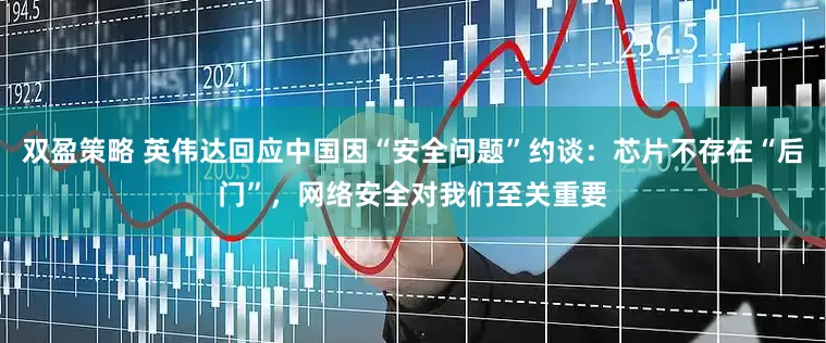 双盈策略 英伟达回应中国因“安全问题”约谈：芯片不存在“后门”，网络安全对我们至关重要