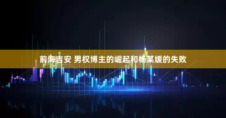 前海吉安 男权博主的崛起和杨某媛的失败
