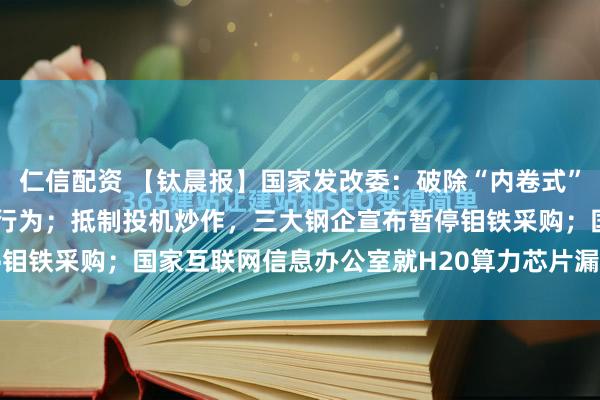 仁信配资 【钛晨报】国家发改委：破除“内卷式”竞争，规范地方招商引资行为；抵制投机炒作，三大钢企宣布暂停钼铁采购；国家互联网信息办公室就H20算力芯片漏洞后门安全...