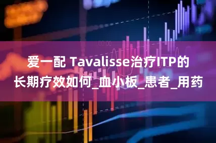 爱一配 Tavalisse治疗ITP的长期疗效如何_血小板_患者_用药