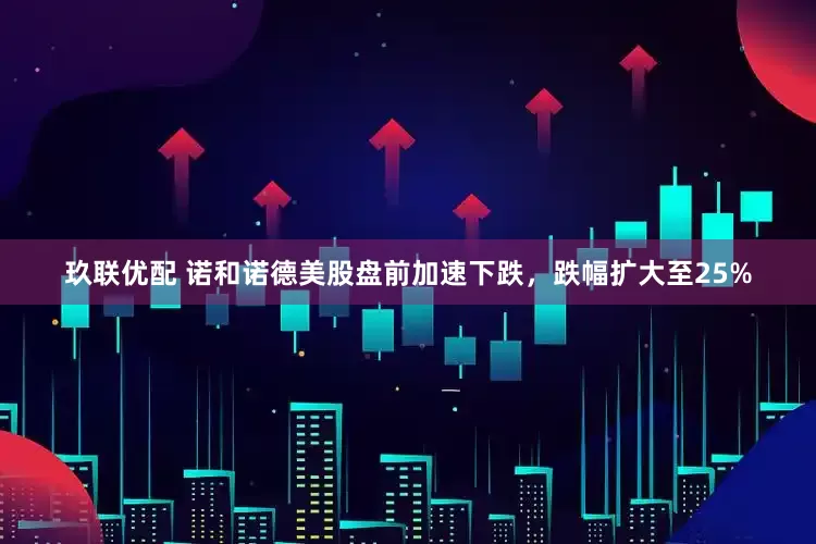 玖联优配 诺和诺德美股盘前加速下跌，跌幅扩大至25%