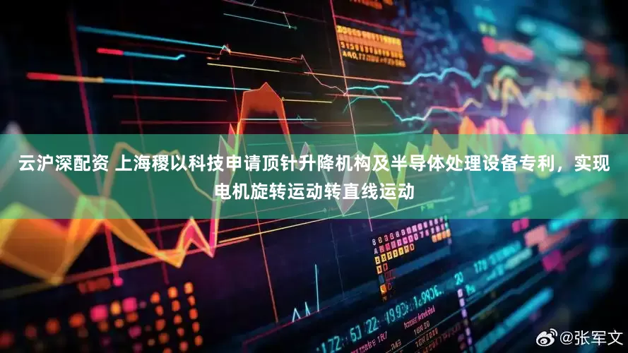 云沪深配资 上海稷以科技申请顶针升降机构及半导体处理设备专利，实现电机旋转运动转直线运动