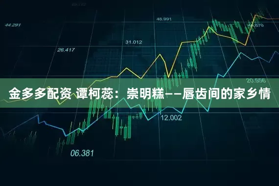 金多多配资 谭柯蕊：崇明糕——唇齿间的家乡情