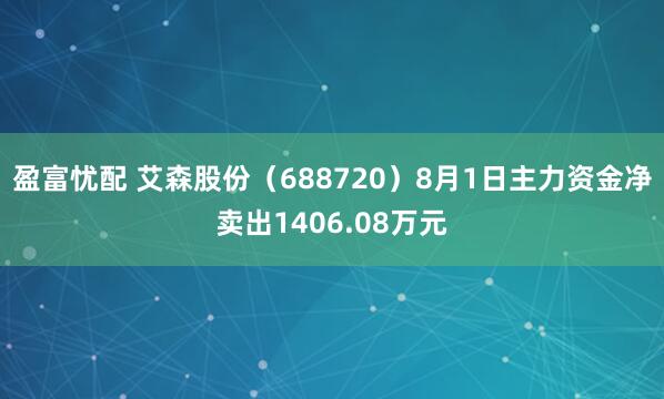 盈富忧配 艾森股份（688720）8月1日主力资金净卖出1406.08万元