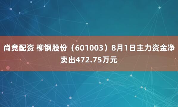 尚竞配资 柳钢股份（601003）8月1日主力资金净卖出472.75万元