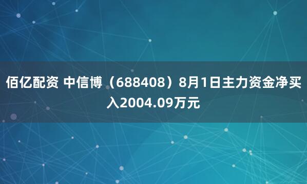 佰亿配资 中信博（688408）8月1日主力资金净买入2004.09万元