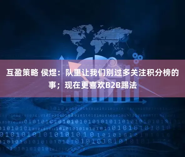 互盈策略 侯煜：队里让我们别过多关注积分榜的事；现在更喜欢B2B踢法