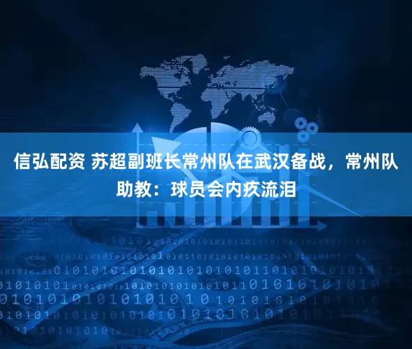 信弘配资 苏超副班长常州队在武汉备战，常州队助教：球员会内疚流泪
