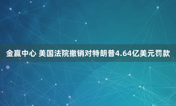 金赢中心 美国法院撤销对特朗普4.64亿美元罚款