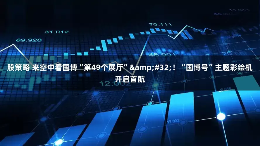 股策略 来空中看国博“第49个展厅”&#32;！“国博号”主题彩绘机开启首航