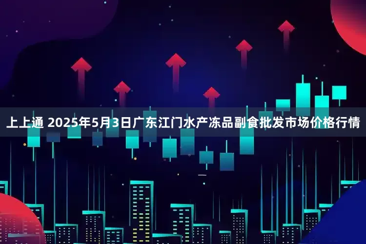 上上通 2025年5月3日广东江门水产冻品副食批发市场价格行情