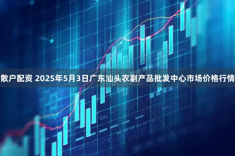 散户配资 2025年5月3日广东汕头农副产品批发中心市场价格行情
