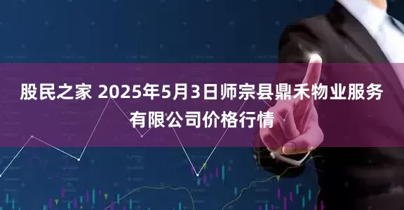 股民之家 2025年5月3日师宗县鼎禾物业服务有限公司价格行情