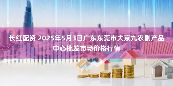 长红配资 2025年5月3日广东东莞市大京九农副产品中心批发市场价格行情